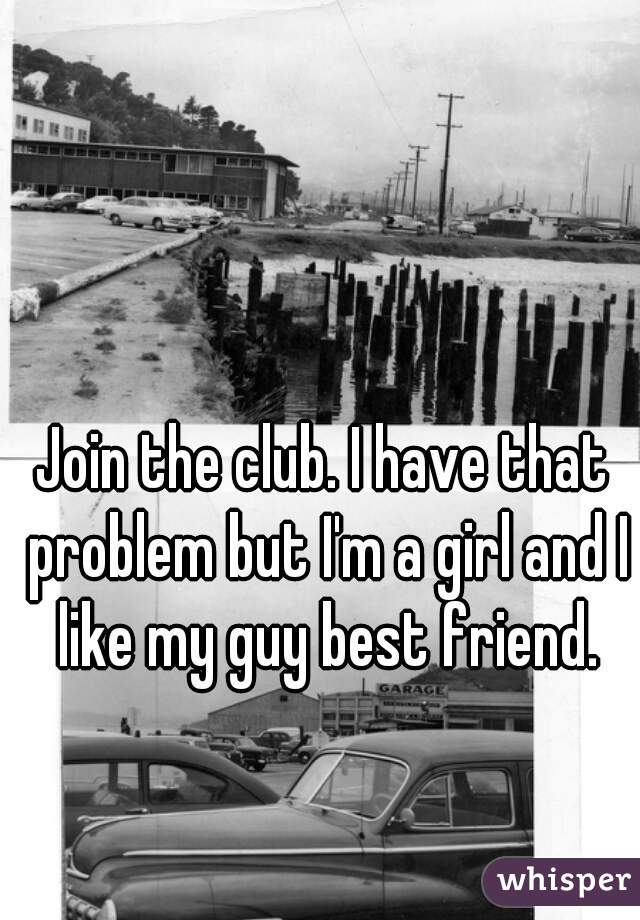Join the club. I have that problem but I'm a girl and I like my guy best friend.