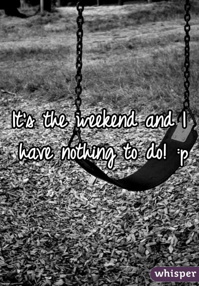 It's the weekend and I have nothing to do! :p