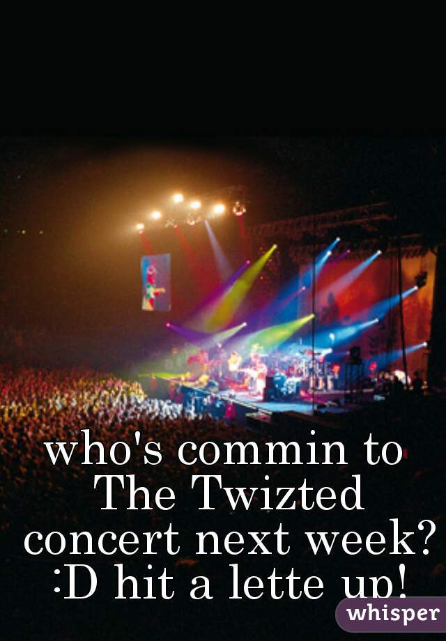 who's commin to The Twizted concert next week? :D hit a lette up!