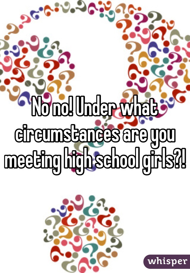No no! Under what circumstances are you meeting high school girls?! 