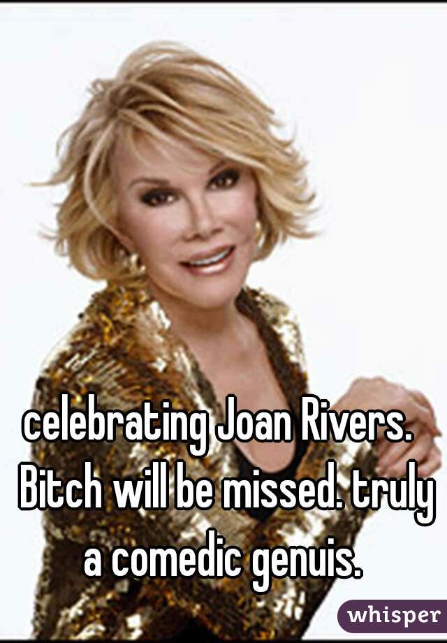 celebrating Joan Rivers.  Bitch will be missed. truly a comedic genuis. 