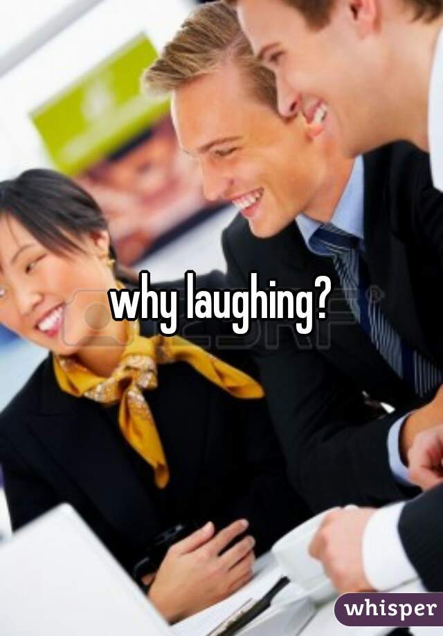 why laughing?