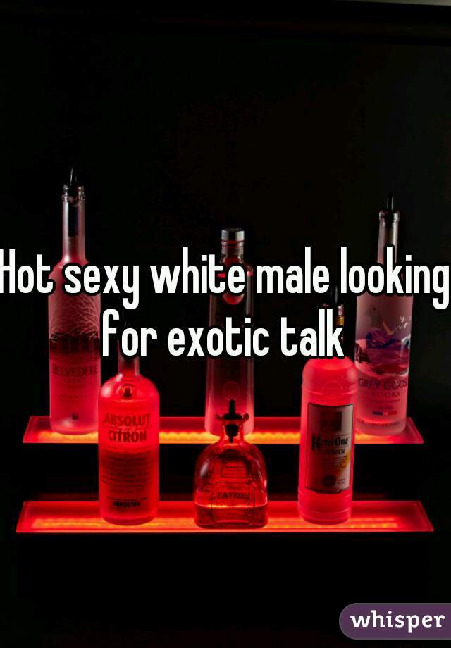 Hot sexy white male looking for exotic talk 