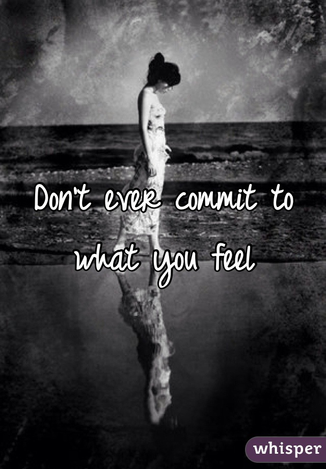 Don't ever commit to what you feel