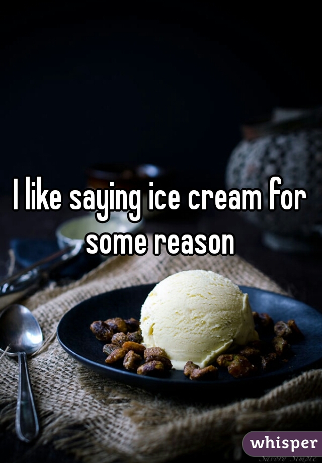 I like saying ice cream for some reason 