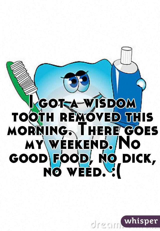 I got a wisdom tooth removed this morning. There goes my weekend. No good food, no dick, no weed. :(