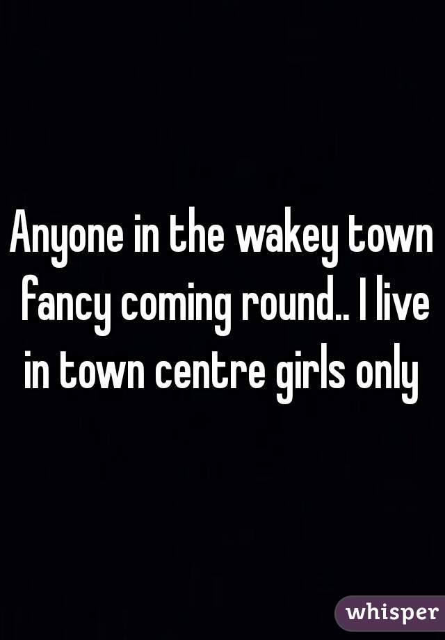Anyone in the wakey town fancy coming round.. I live in town centre girls only 
