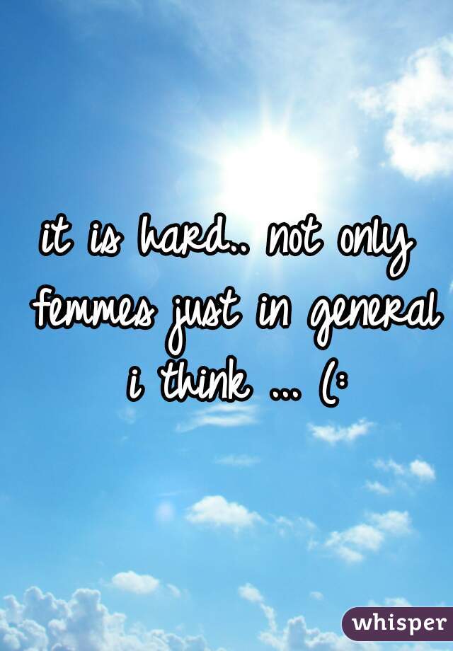 it is hard.. not only femmes just in general i think ... (: