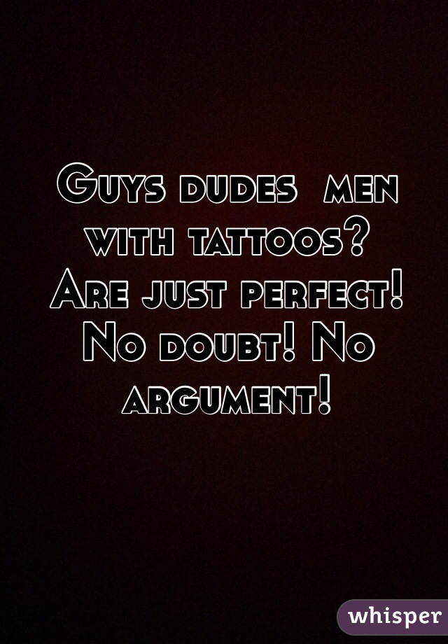 Guys dudes  men with tattoos? 
Are just perfect! 
No doubt! No argument!
