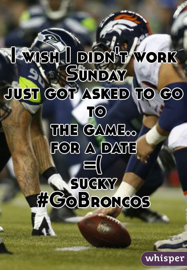 I wish I didn't work Sunday
just got asked to go to
the game..
for a date
=(

sucky
 #GoBroncos 