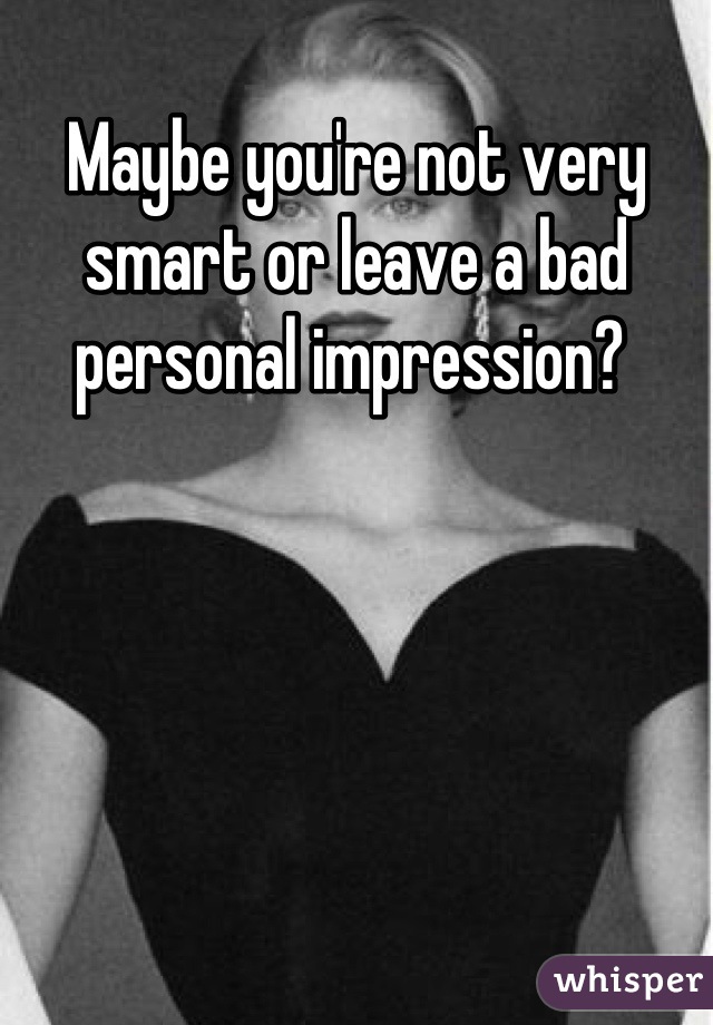 Maybe you're not very smart or leave a bad personal impression? 