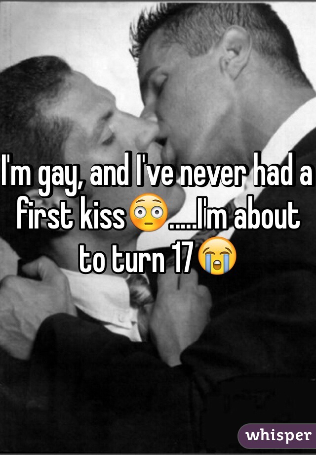 I'm gay, and I've never had a first kiss😳.....I'm about to turn 17😭