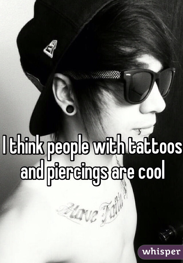 I think people with tattoos and piercings are cool 
