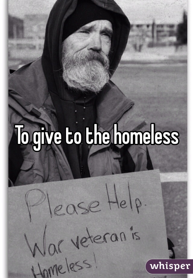 To give to the homeless