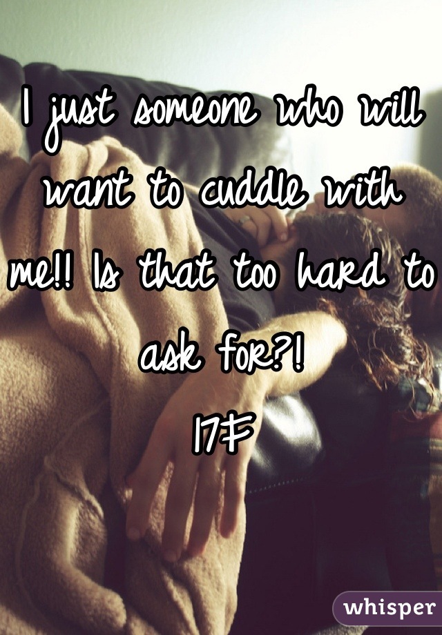 I just someone who will want to cuddle with me!! Is that too hard to ask for?!
17F