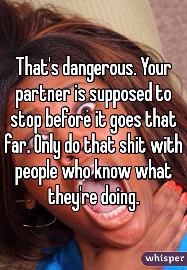 That's dangerous. Your partner is supposed to stop before it goes that far. Only do that shit with people who know what they're doing.