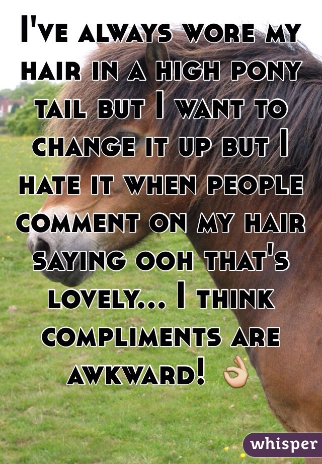 I've always wore my hair in a high pony tail but I want to change it up but I hate it when people comment on my hair saying ooh that's lovely... I think compliments are awkward! 👌