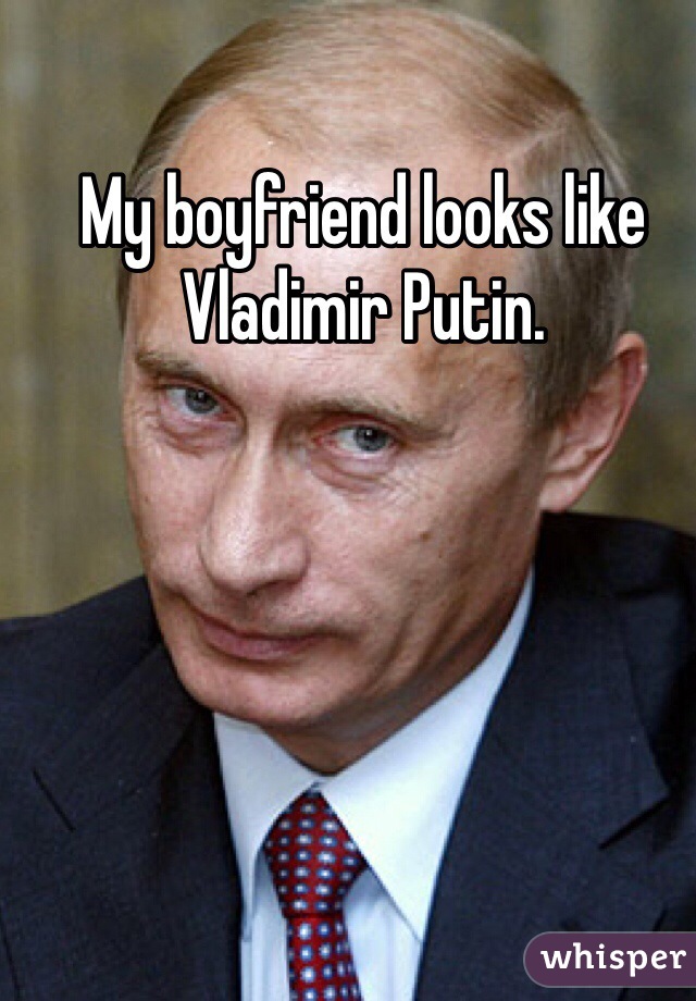My boyfriend looks like Vladimir Putin. 