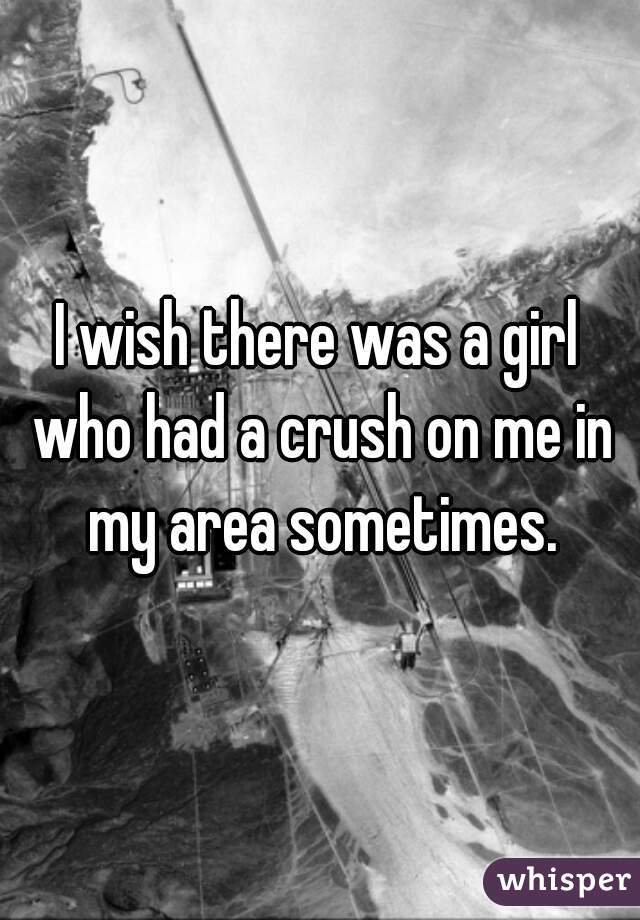 I wish there was a girl who had a crush on me in my area sometimes.
