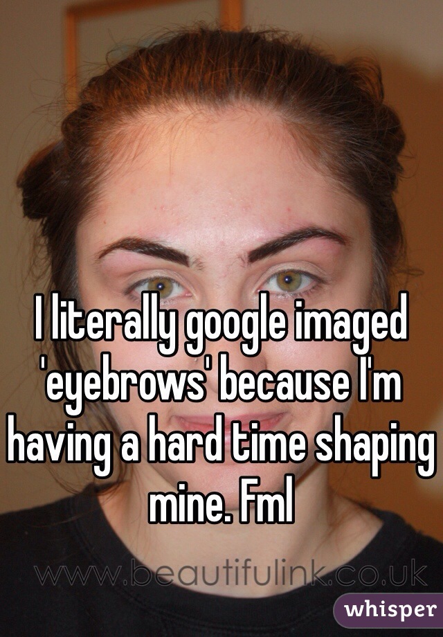 I literally google imaged 'eyebrows' because I'm having a hard time shaping mine. Fml