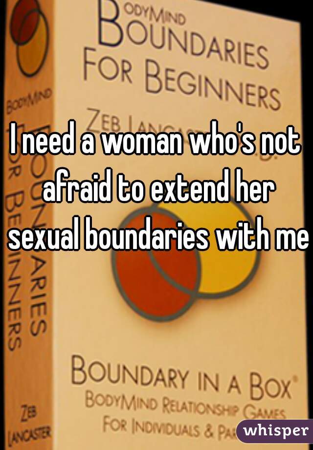 I need a woman who's not afraid to extend her sexual boundaries with me  

