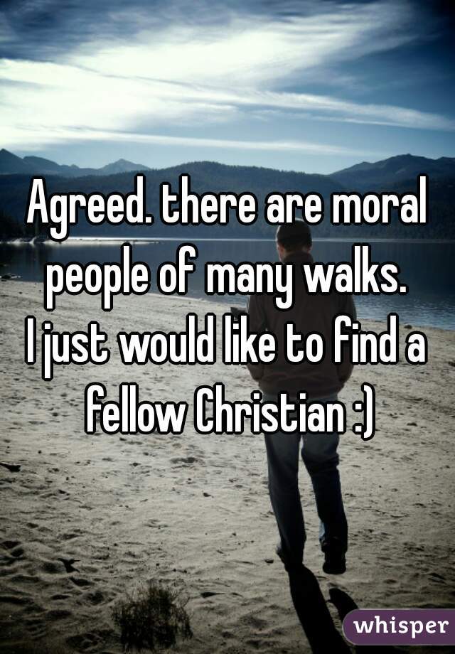 Agreed. there are moral people of many walks. 
I just would like to find a fellow Christian :)