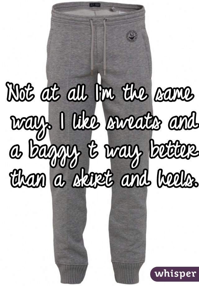 Not at all I'm the same way. I like sweats and a baggy t way better than a skirt and heels.