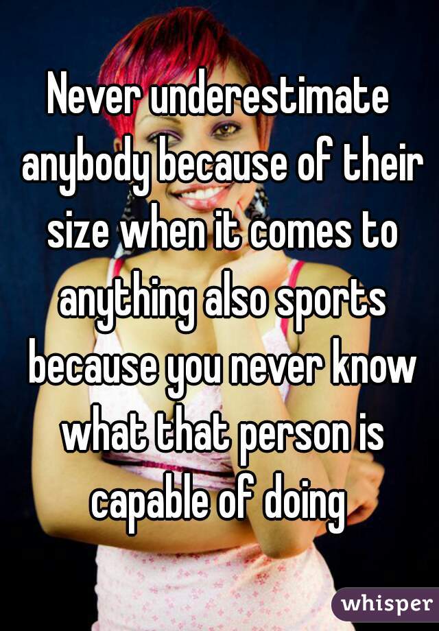 Never underestimate anybody because of their size when it comes to anything also sports because you never know what that person is capable of doing 