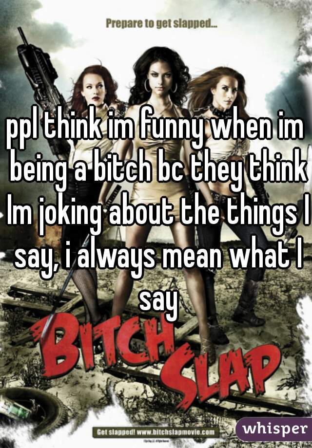 ppl think im funny when im being a bitch bc they think Im joking about the things I say, i always mean what I say