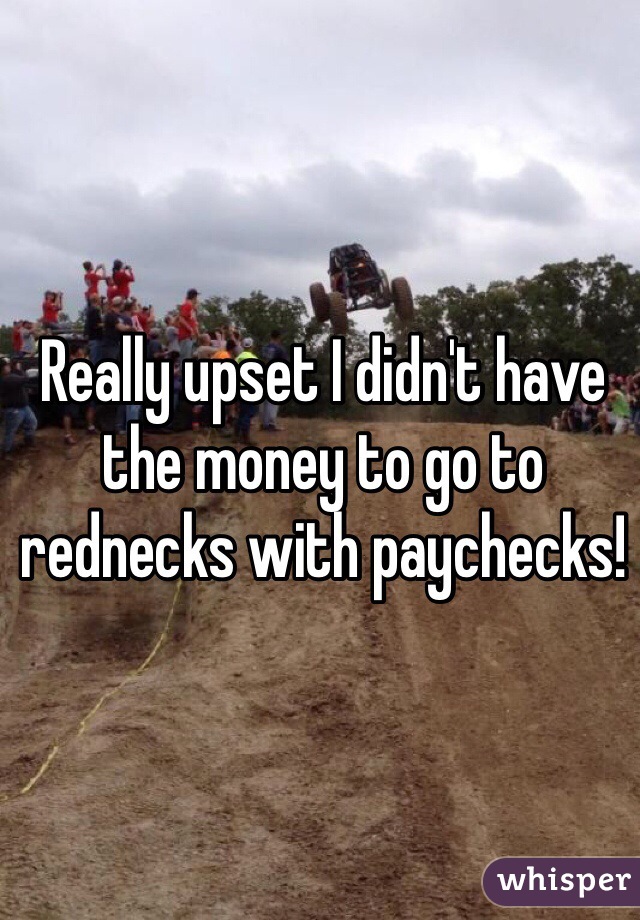 Really upset I didn't have the money to go to rednecks with paychecks! 