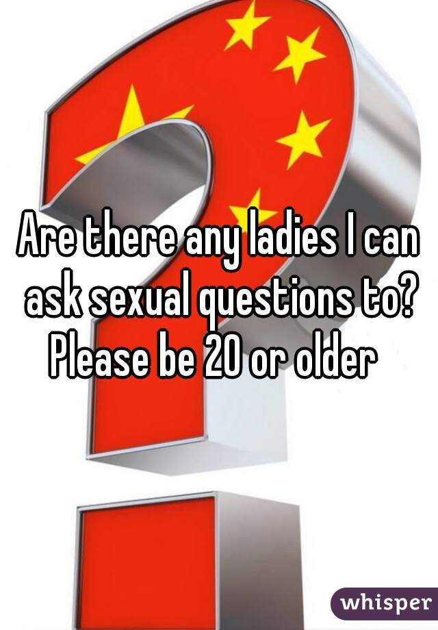 Are there any ladies I can ask sexual questions to?

Please be 20 or older 