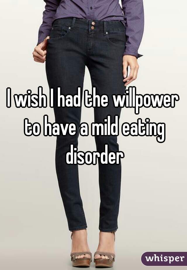 I wish I had the willpower to have a mild eating disorder