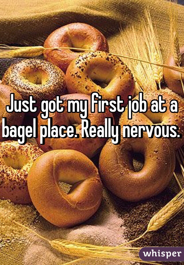 Just got my first job at a bagel place. Really nervous. 