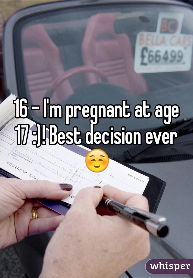 16 - I'm pregnant at age 17 :)! Best decision ever☺️