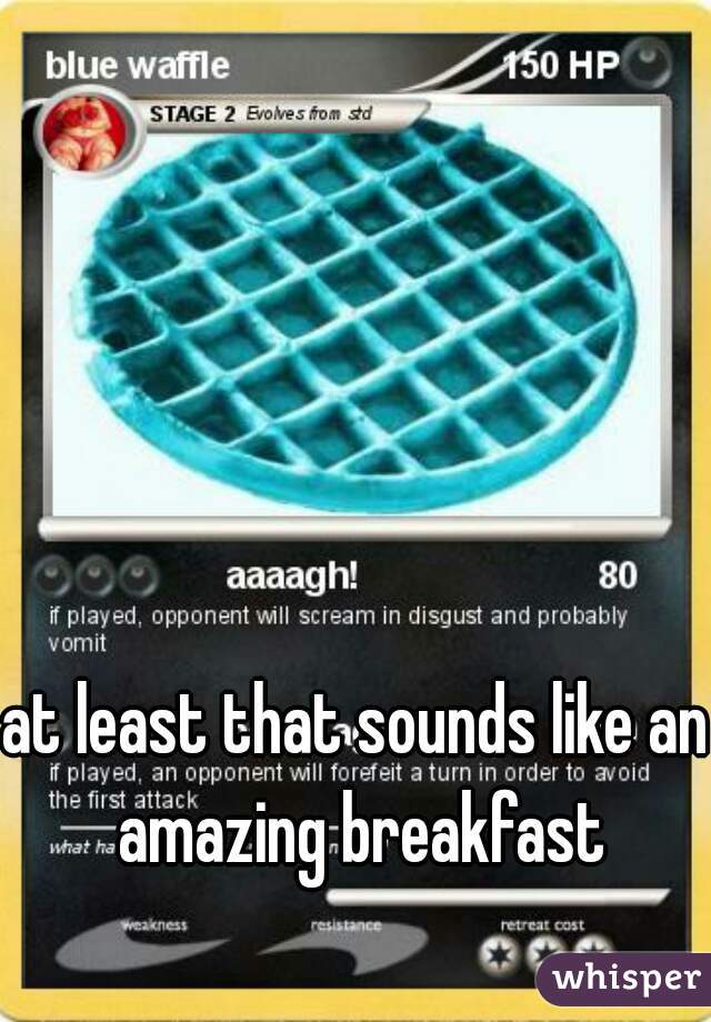 at least that sounds like an amazing breakfast