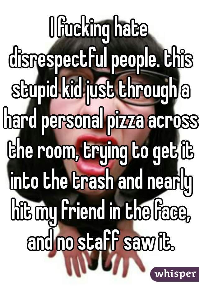 I fucking hate disrespectful people. this stupid kid just through a hard personal pizza across the room, trying to get it into the trash and nearly hit my friend in the face, and no staff saw it.