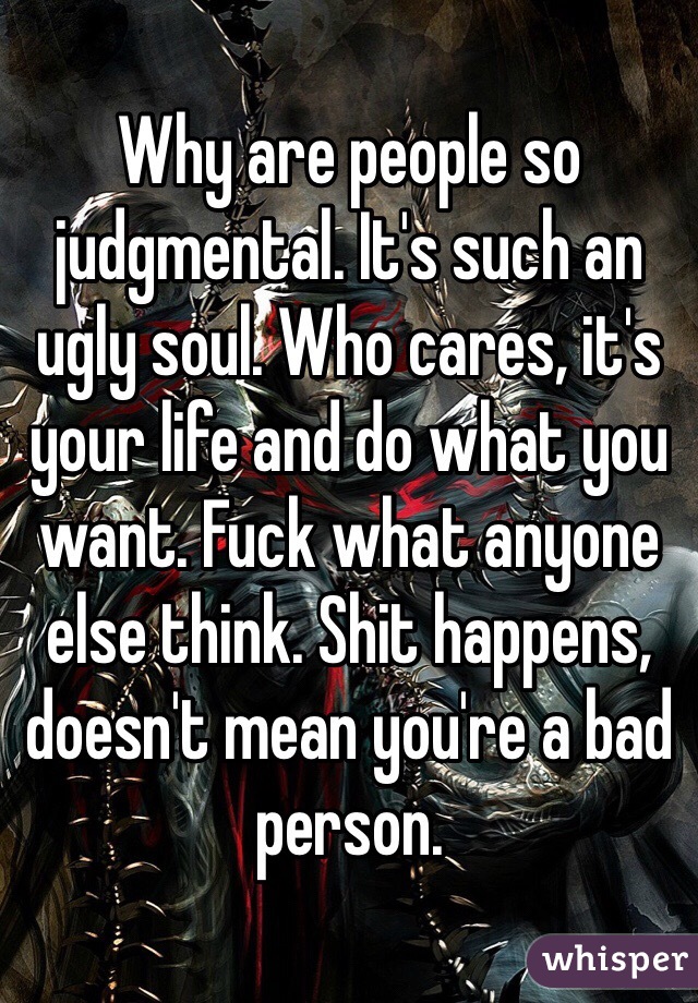 Why are people so judgmental. It's such an ugly soul. Who cares, it's your life and do what you want. Fuck what anyone else think. Shit happens, doesn't mean you're a bad person. 