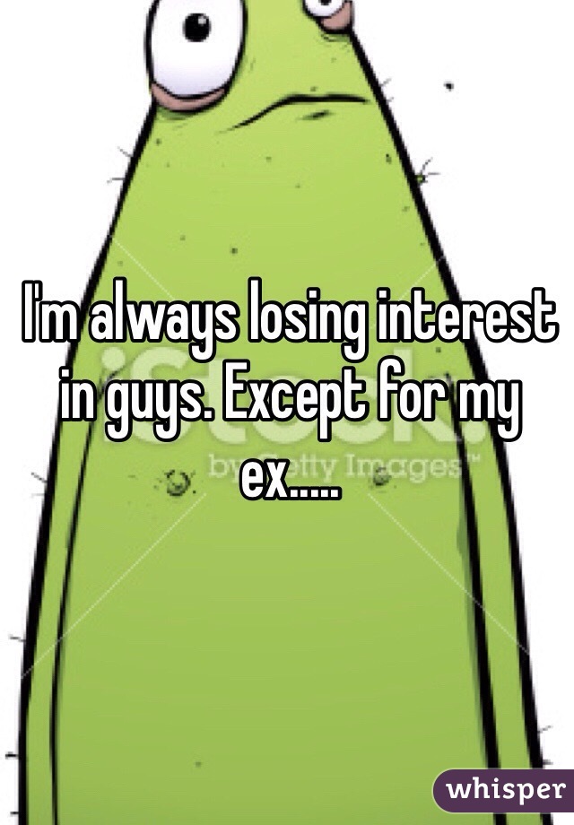 I'm always losing interest in guys. Except for my ex.....