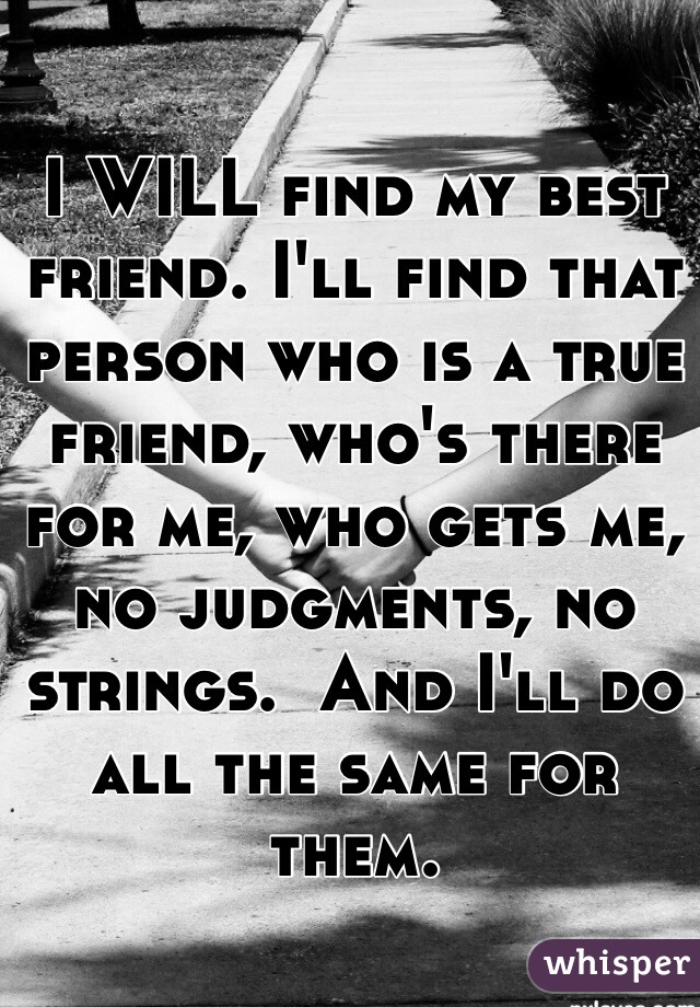I WILL find my best friend. I'll find that person who is a true friend, who's there for me, who gets me, no judgments, no strings.  And I'll do all the same for them. 