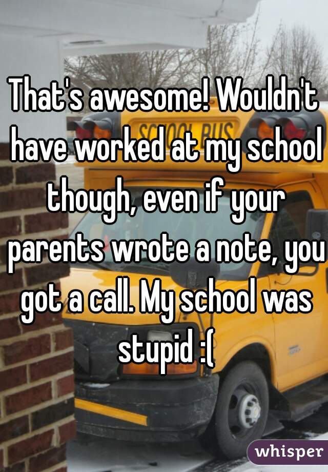 That's awesome! Wouldn't have worked at my school though, even if your parents wrote a note, you got a call. My school was stupid :(