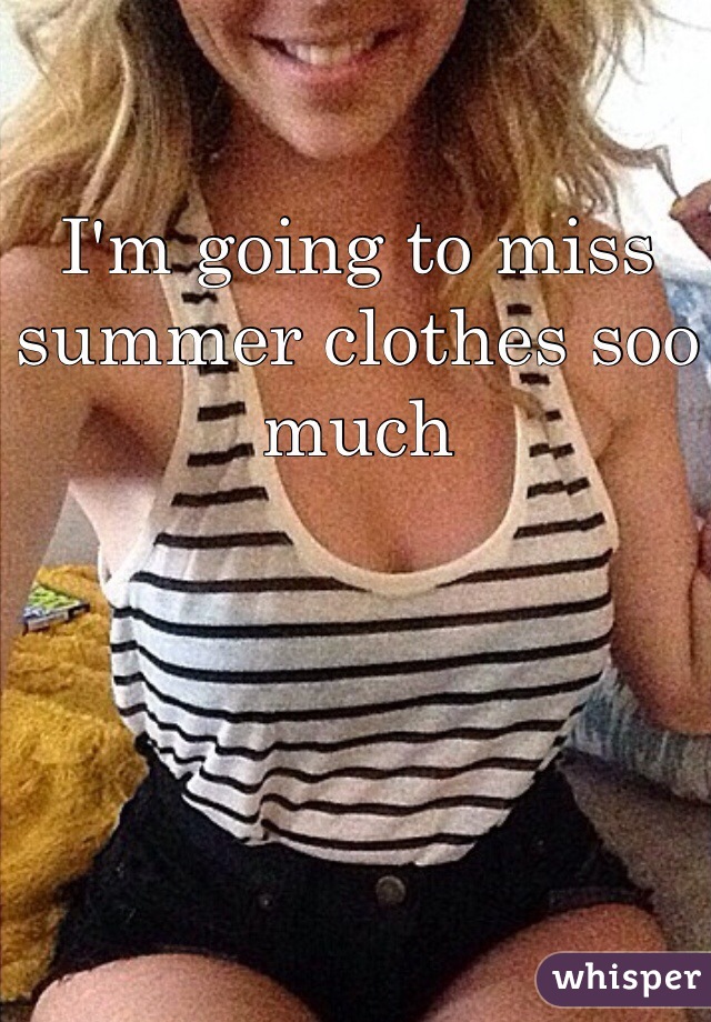 I'm going to miss summer clothes soo much
