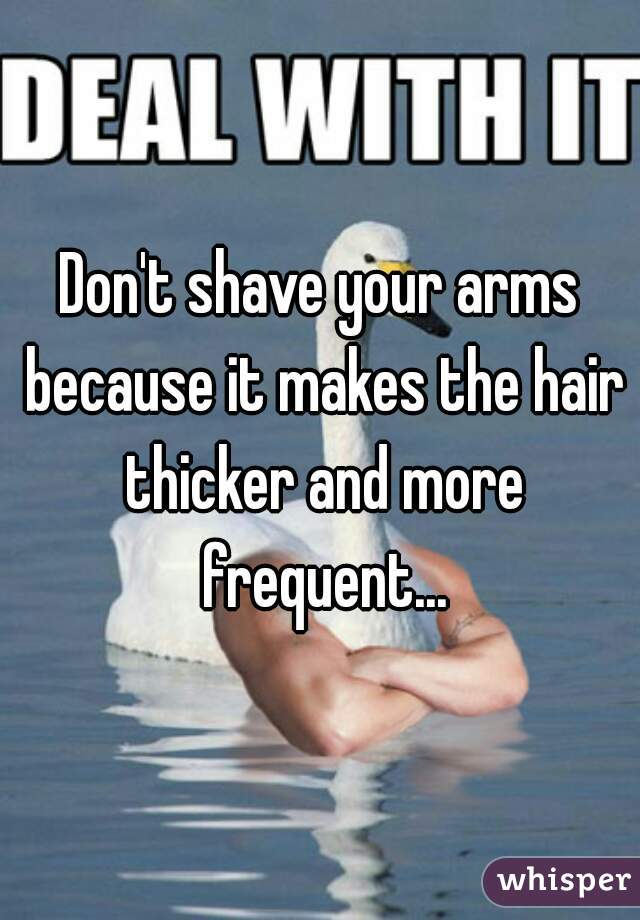 Don't shave your arms because it makes the hair thicker and more frequent...