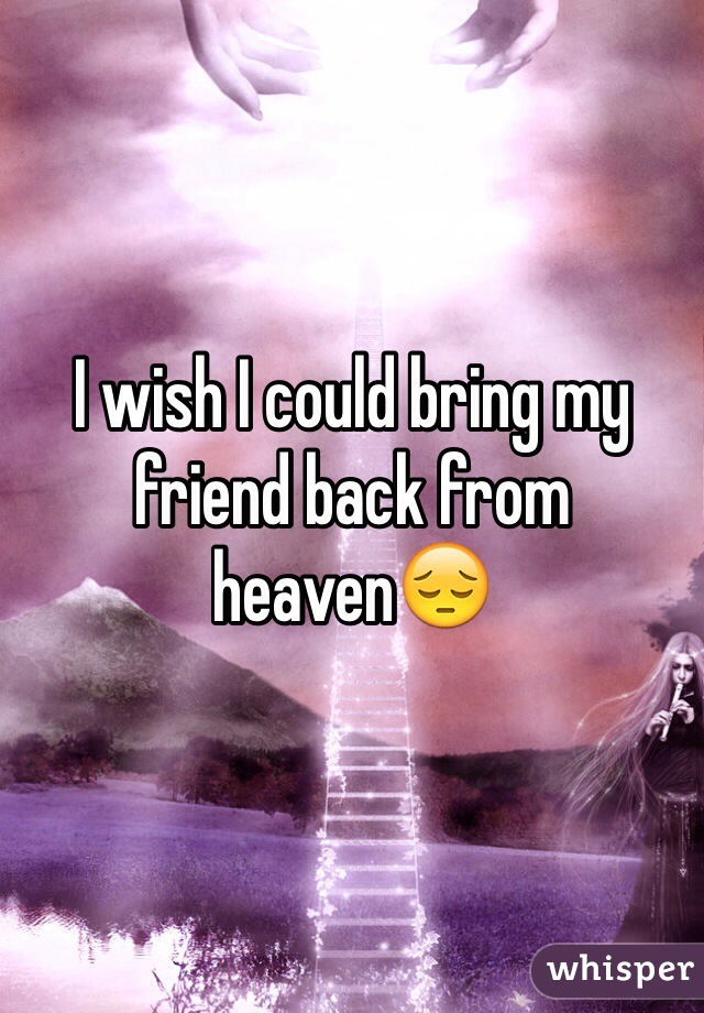 I wish I could bring my friend back from heaven😔