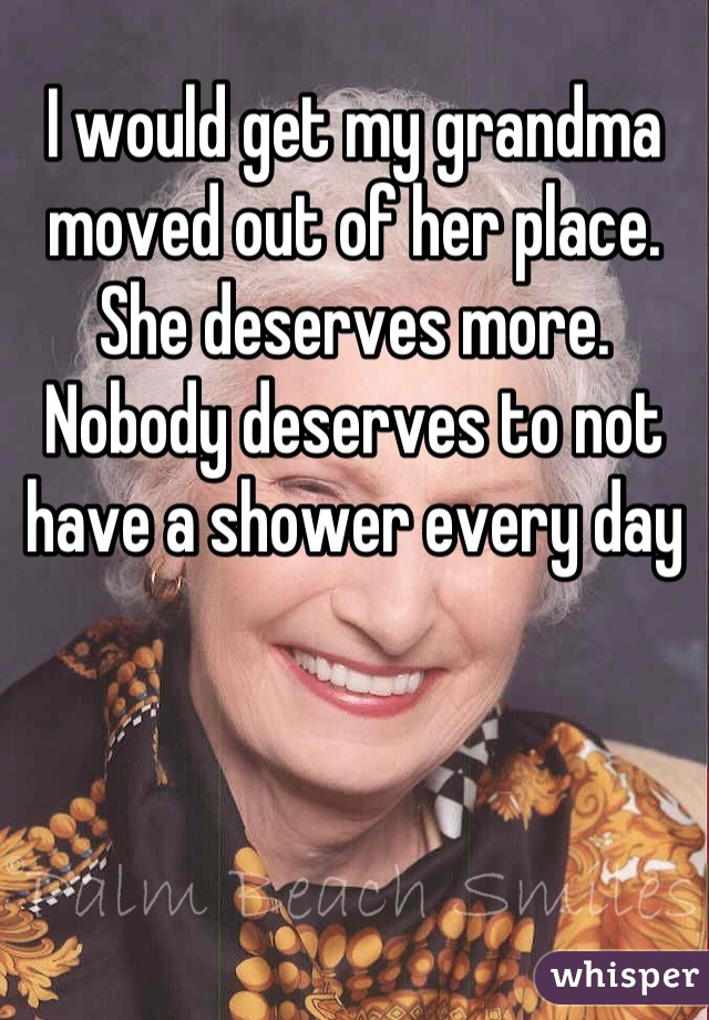 I would get my grandma moved out of her place. She deserves more. Nobody deserves to not have a shower every day