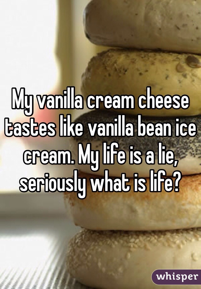 My vanilla cream cheese tastes like vanilla bean ice cream. My life is a lie, seriously what is life?