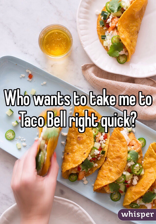 Who wants to take me to Taco Bell right quick?