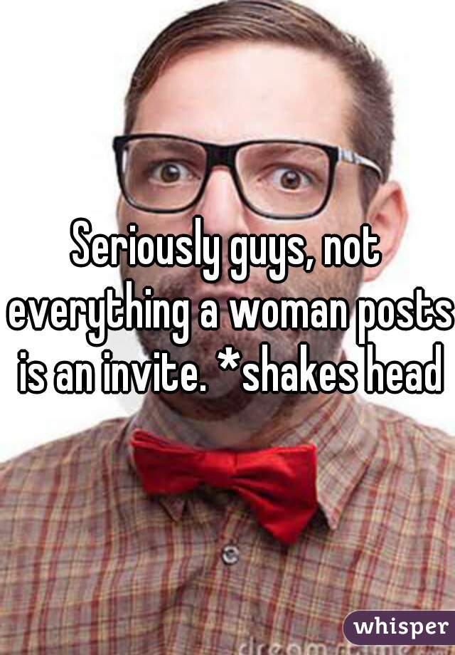 Seriously guys, not everything a woman posts is an invite. *shakes head*