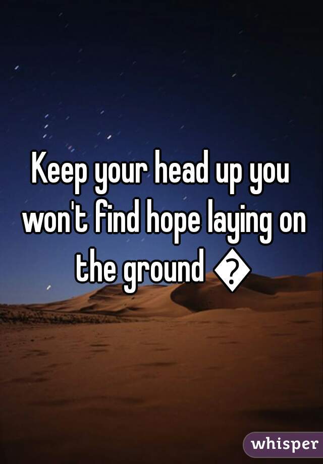 Keep your head up you won't find hope laying on the ground 😉