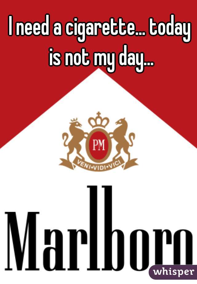 I need a cigarette... today is not my day...