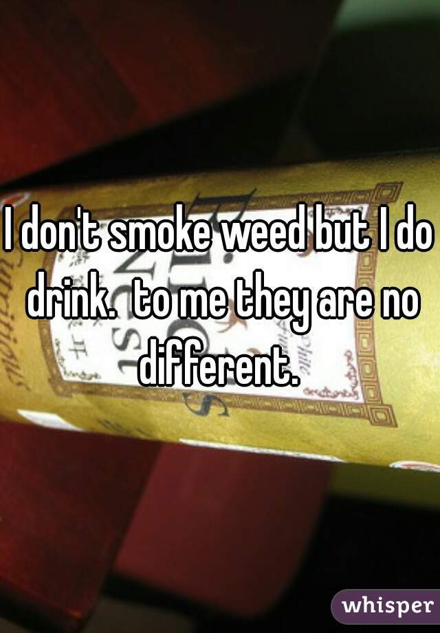 I don't smoke weed but I do drink.  to me they are no different. 